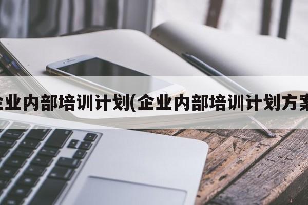 企业内部培训计划(企业内部培训计划方案)